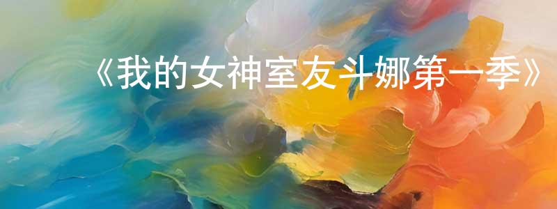 安红燕的动漫综艺大全,《我的女神室友斗娜第一季》迅雷下载/在线观看-都市情感-美剧天堂